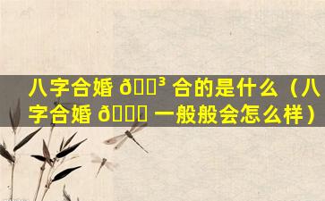 八字合婚 🌳 合的是什么（八字合婚 🐋 一般般会怎么样）